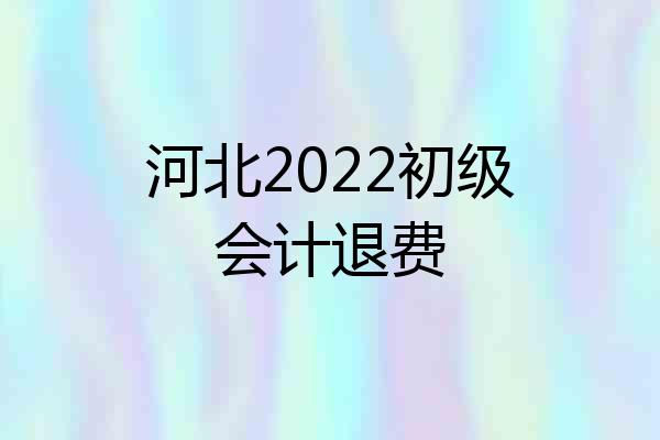 河北2022初级会计退费