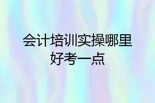会计培训实操哪里好考一点