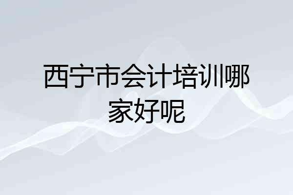 西宁市会计培训哪家好呢