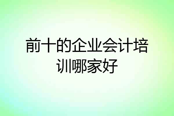 前十的企业会计培训哪家好