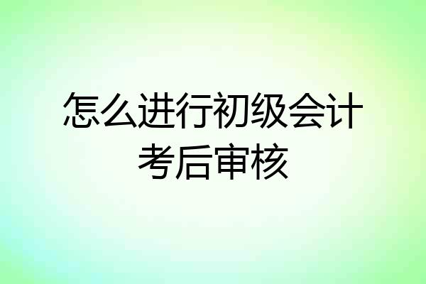怎么进行初级会计考后审核