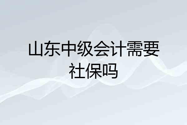 山东中级会计需要社保吗