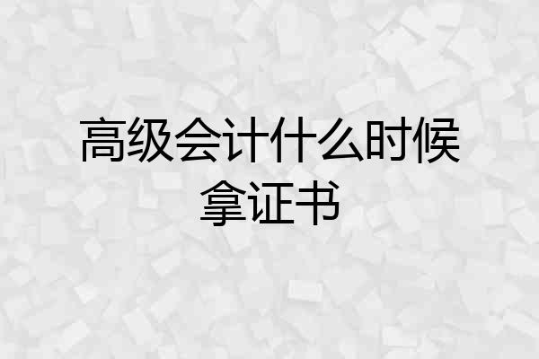 高级会计什么时候拿证书