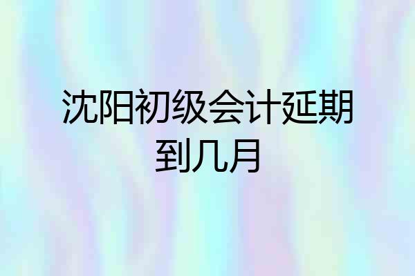 沈阳初级会计延期到几月