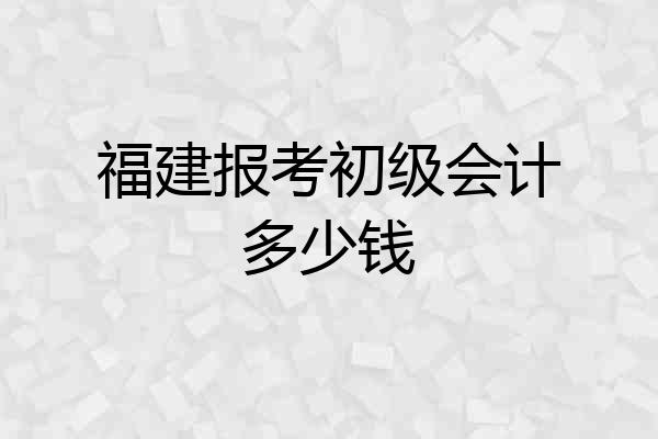 福建报考初级会计多少钱