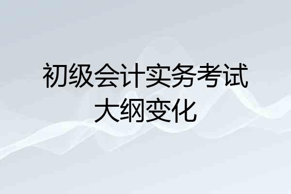初级会计实务考试大纲变化