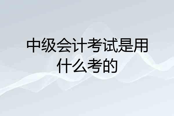 中级会计考试是用什么考的