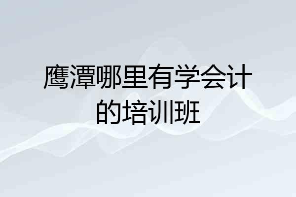鹰潭哪里有学会计的培训班