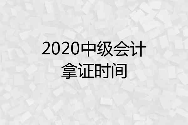 2020中级会计拿证时间