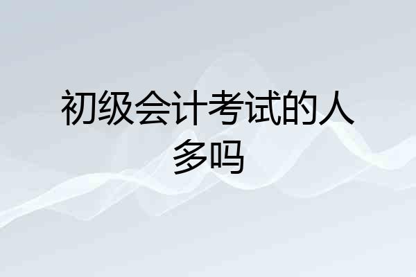 初级会计考试的人多吗