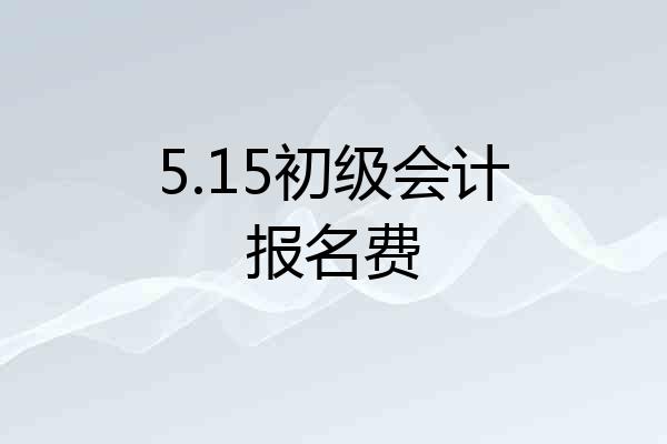5.15初级会计报名费