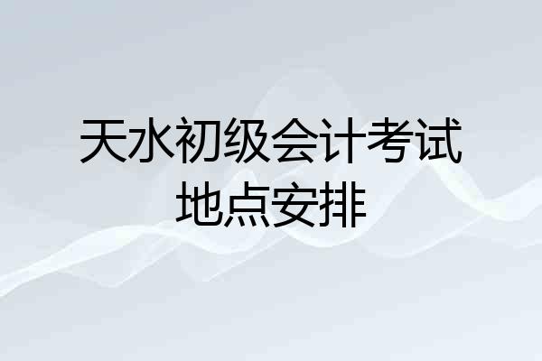 天水初级会计考试地点安排