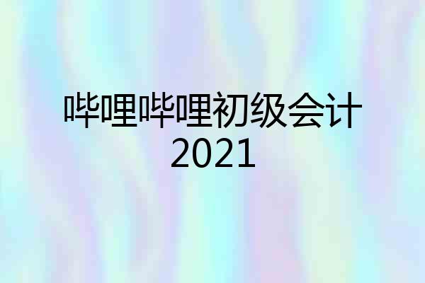 哔哩哔哩初级会计2021