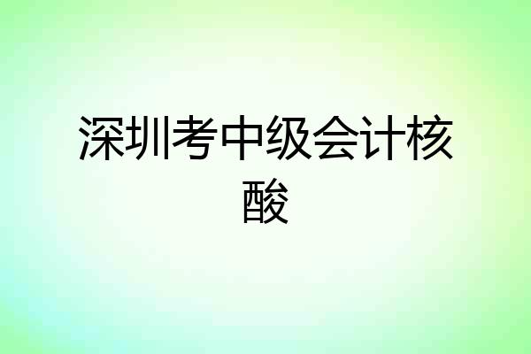 深圳考中级会计核酸