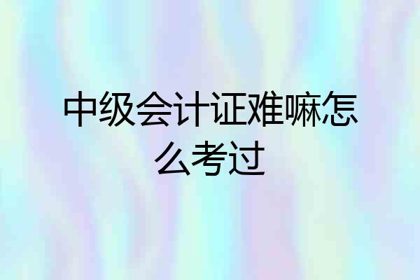 中级会计证难嘛怎么考过