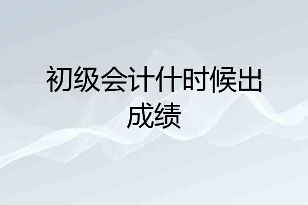 初级会计什时候出成绩