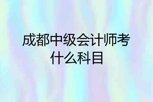 成都中级会计师考什么科目