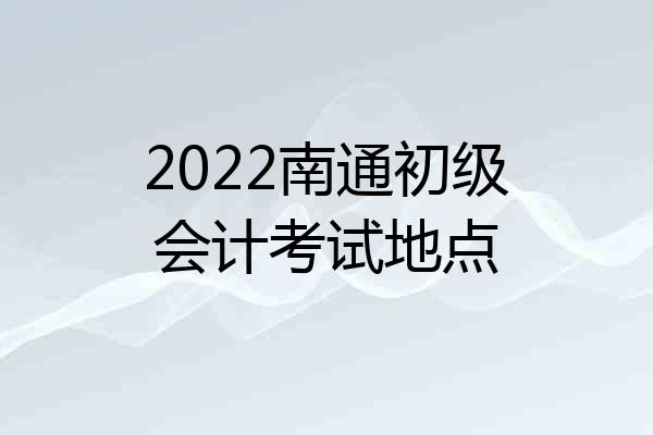 2022南通初级会计考试地点