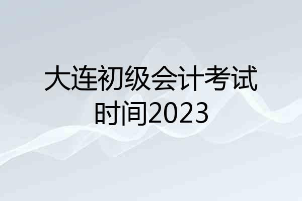 大连初级会计考试时间2023
