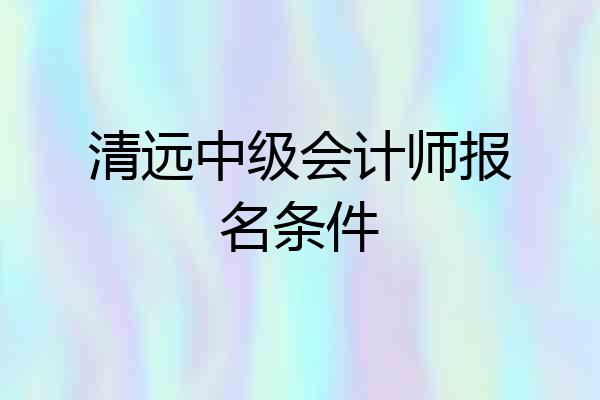 清远中级会计师报名条件