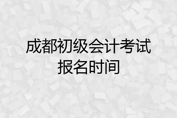 成都初级会计考试报名时间