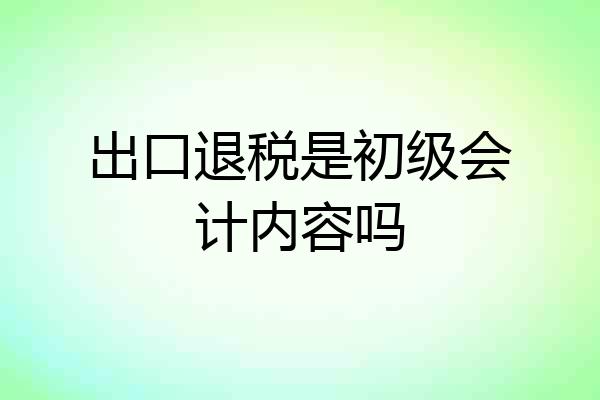 出口退税是初级会计内容吗