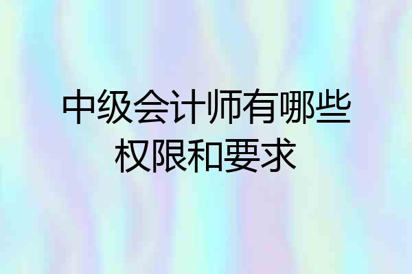 中级会计师有哪些权限和要求
