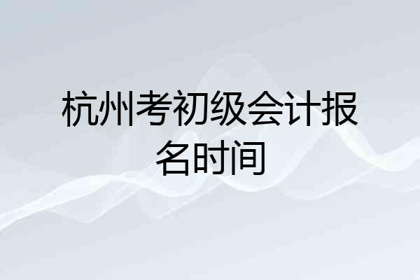 杭州考初级会计报名时间