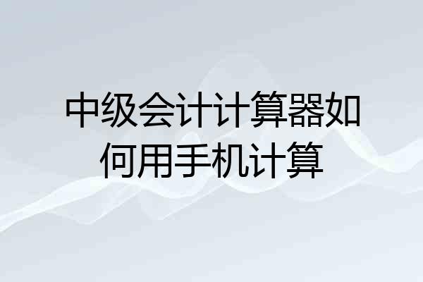 中级会计计算器如何用手机计算