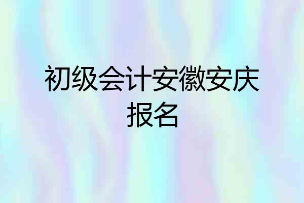 初级会计安徽安庆报名