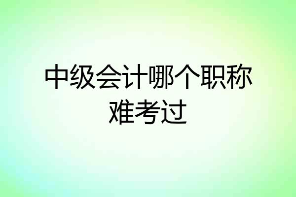中级会计哪个职称难考过