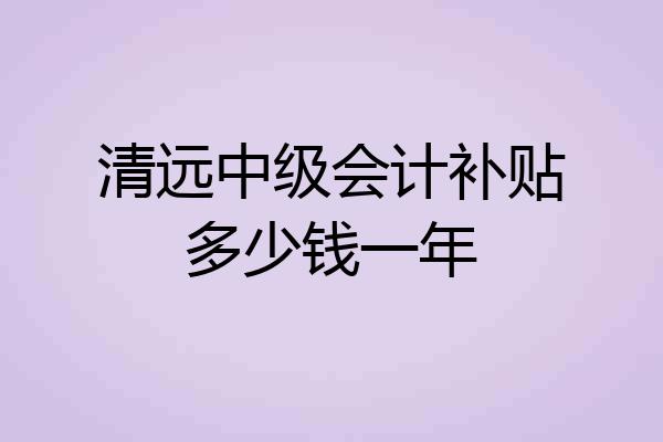 清远中级会计补贴多少钱一年