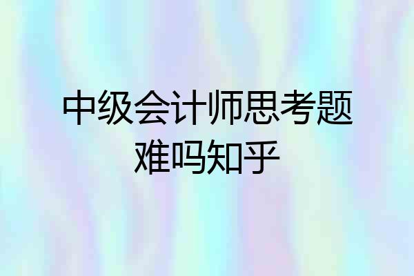 中级会计师思考题难吗知乎
