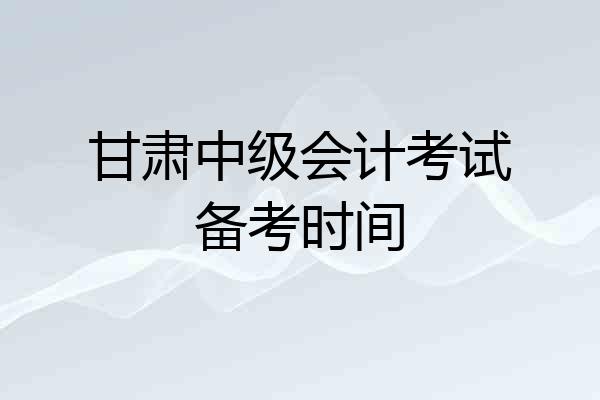 甘肃中级会计考试备考时间
