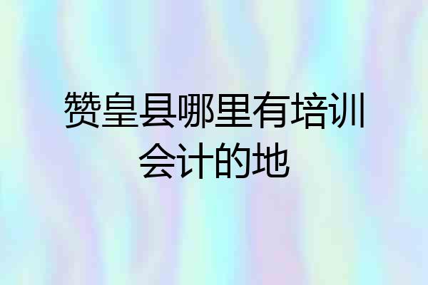 赞皇县哪里有培训会计的地