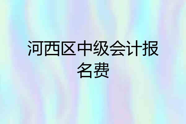 河西区中级会计报名费