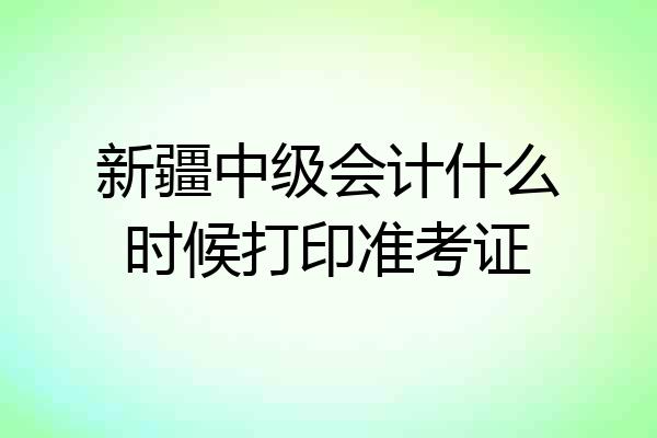 新疆中级会计什么时候打印准考证