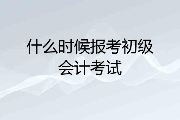 什么时候报考初级会计考试