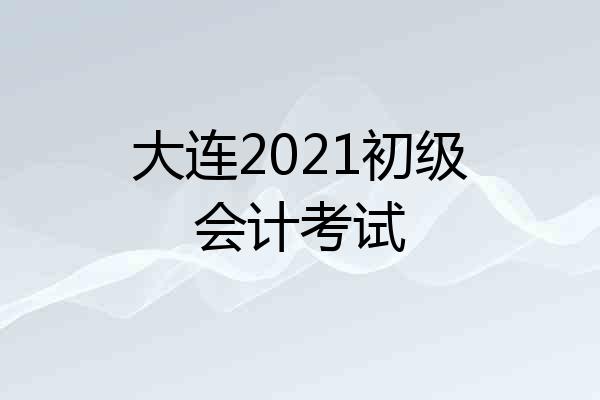 大连2021初级会计考试
