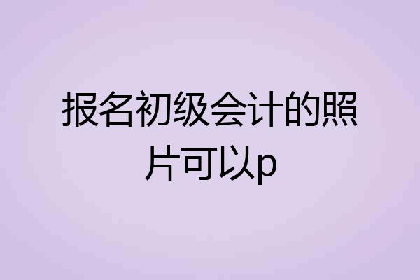 报名初级会计的照片可以p