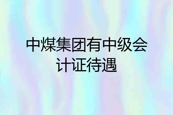 中煤集团有中级会计证待遇