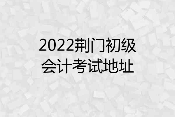 2022荆门初级会计考试地址