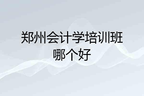 郑州会计学培训班哪个好