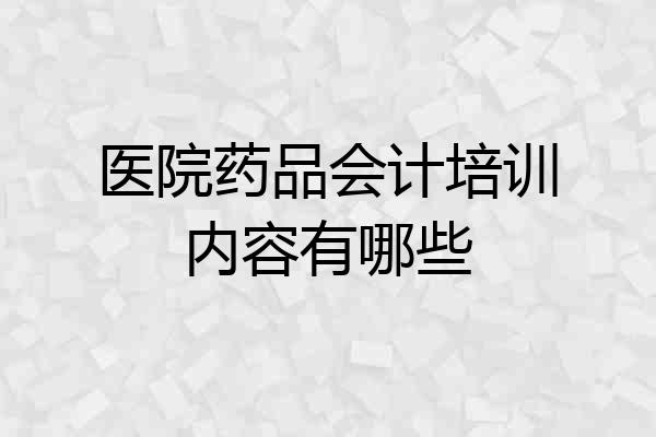 医院药品会计培训内容有哪些