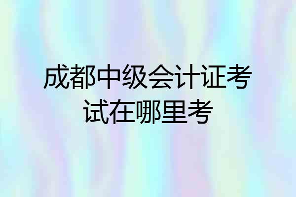 成都中级会计证考试在哪里考
