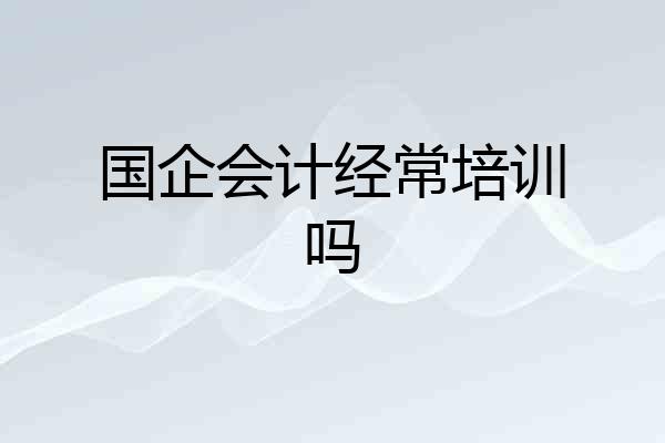 国企会计经常培训吗