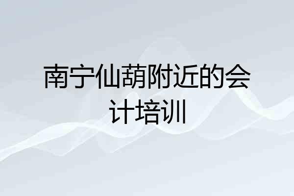 南宁仙葫附近的会计培训
