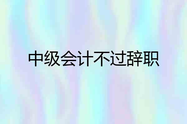 中级会计不过辞职