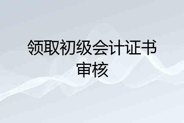 领取初级会计证书审核