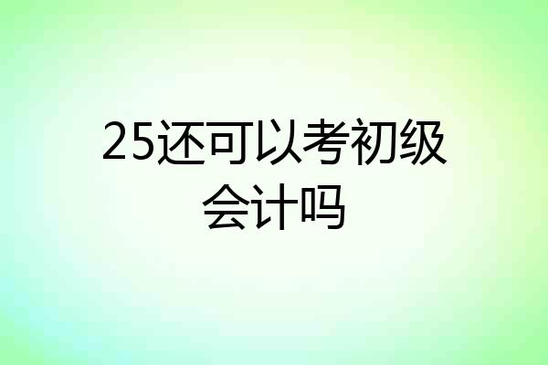 25还可以考初级会计吗